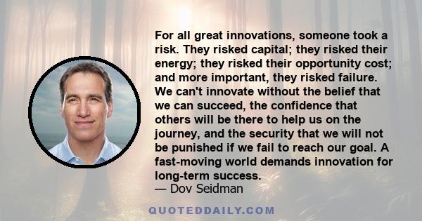 For all great innovations, someone took a risk. They risked capital; they risked their energy; they risked their opportunity cost; and more important, they risked failure. We can't innovate without the belief that we