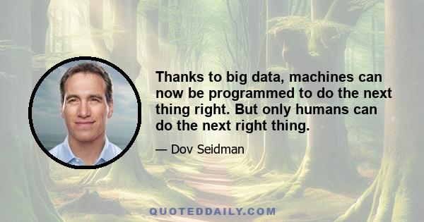 Thanks to big data, machines can now be programmed to do the next thing right. But only humans can do the next right thing.