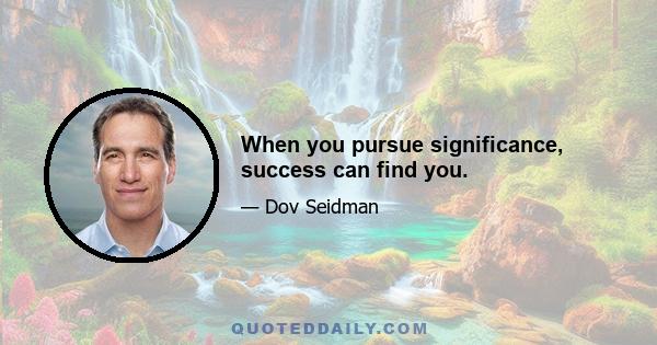 When you pursue significance, success can find you.