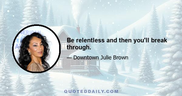 Be relentless and then you'll break through.