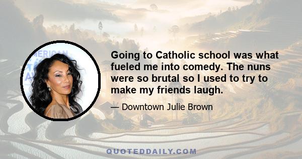 Going to Catholic school was what fueled me into comedy. The nuns were so brutal so I used to try to make my friends laugh.