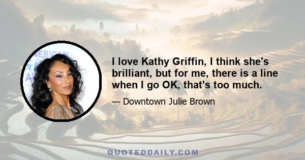 I love Kathy Griffin, I think she's brilliant, but for me, there is a line when I go OK, that's too much.