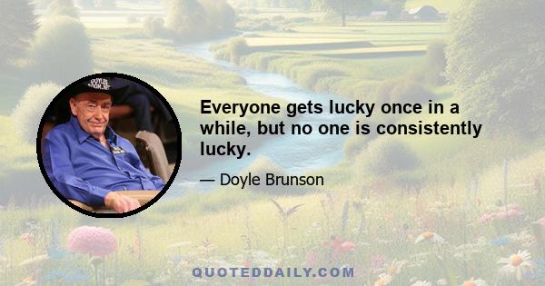 Everyone gets lucky once in a while, but no one is consistently lucky.