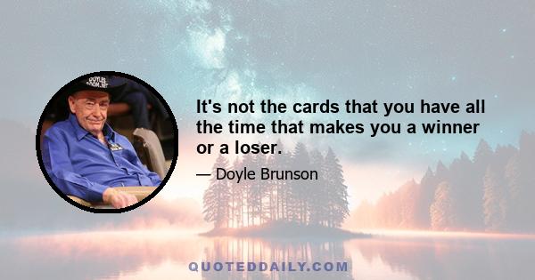 It's not the cards that you have all the time that makes you a winner or a loser.