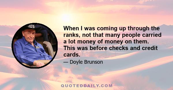 When I was coming up through the ranks, not that many people carried a lot money of money on them. This was before checks and credit cards.