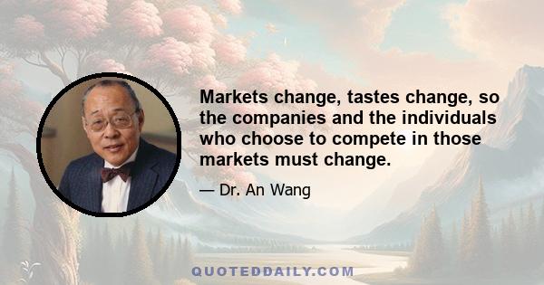 Markets change, tastes change, so the companies and the individuals who choose to compete in those markets must change.