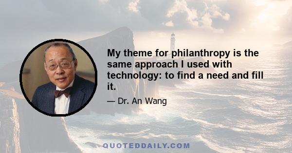 My theme for philanthropy is the same approach I used with technology: to find a need and fill it.