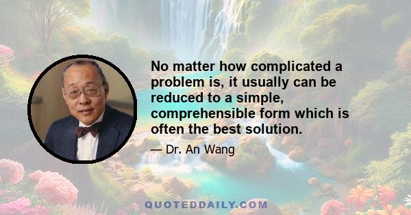 No matter how complicated a problem is, it usually can be reduced to a simple, comprehensible form which is often the best solution.