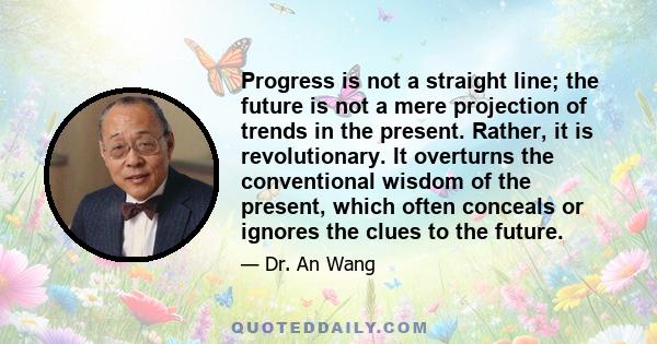 Progress is not a straight line; the future is not a mere projection of trends in the present. Rather, it is revolutionary. It overturns the conventional wisdom of the present, which often conceals or ignores the clues