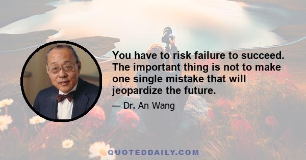 You have to risk failure to succeed. The important thing is not to make one single mistake that will jeopardize the future.