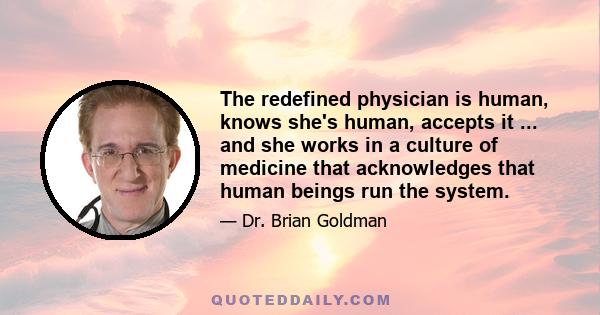 The redefined physician is human, knows she's human, accepts it ... and she works in a culture of medicine that acknowledges that human beings run the system.