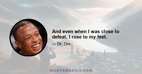 And even when I was close to defeat, I rose to my feet.