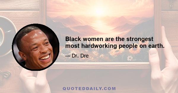 Black women are the strongest most hardworking people on earth.