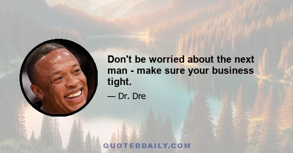 Don't be worried about the next man - make sure your business tight.