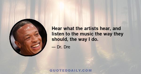 Hear what the artists hear, and listen to the music the way they should, the way I do.