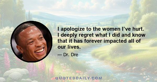 I apologize to the women I’ve hurt. I deeply regret what I did and know that it has forever impacted all of our lives.