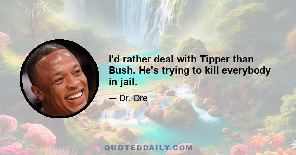 I'd rather deal with Tipper than Bush. He's trying to kill everybody in jail.