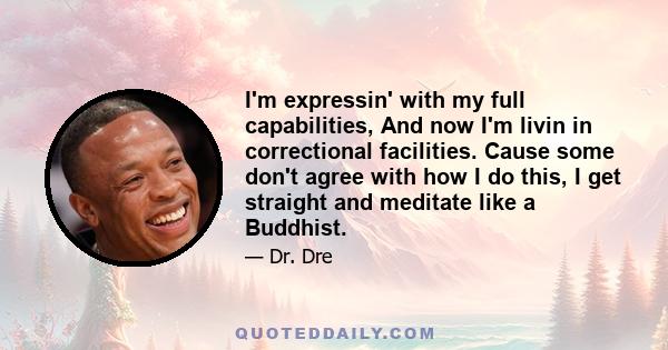 I'm expressin' with my full capabilities, And now I'm livin in correctional facilities. Cause some don't agree with how I do this, I get straight and meditate like a Buddhist.