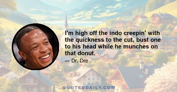 I'm high off the indo creepin' with the quickness to the cut, bust one to his head while he munches on that donut.