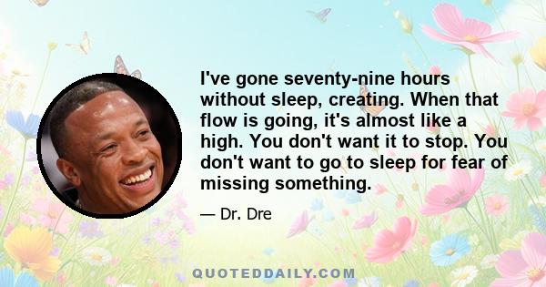 I've gone seventy-nine hours without sleep, creating. When that flow is going, it's almost like a high. You don't want it to stop. You don't want to go to sleep for fear of missing something.