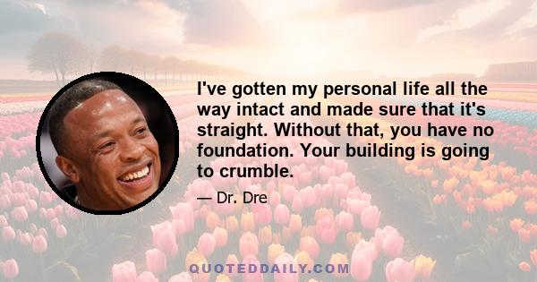 I've gotten my personal life all the way intact and made sure that it's straight. Without that, you have no foundation. Your building is going to crumble.