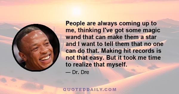 People are always coming up to me, thinking I've got some magic wand that can make them a star and I want to tell them that no one can do that. Making hit records is not that easy. But it took me time to realize that