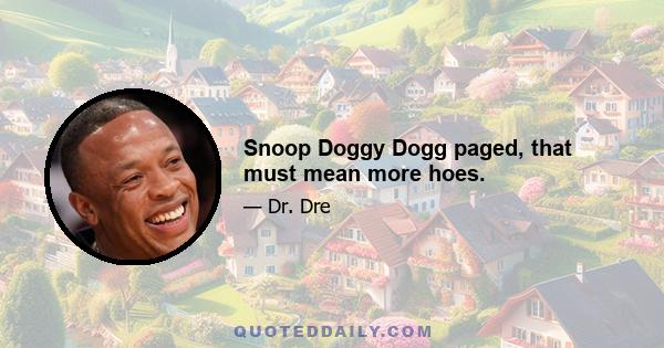 Snoop Doggy Dogg paged, that must mean more hoes.