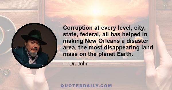 Corruption at every level, city, state, federal, all has helped in making New Orleans a disaster area, the most disappearing land mass on the planet Earth.