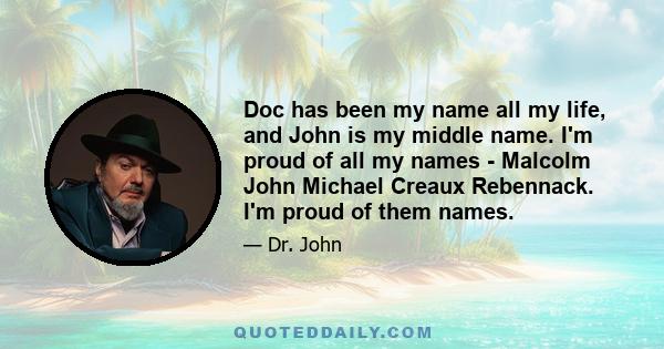 Doc has been my name all my life, and John is my middle name. I'm proud of all my names - Malcolm John Michael Creaux Rebennack. I'm proud of them names.