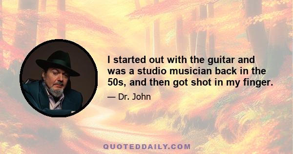 I started out with the guitar and was a studio musician back in the 50s, and then got shot in my finger.