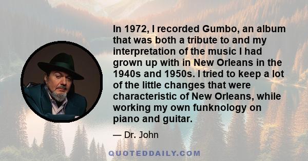 In 1972, I recorded Gumbo, an album that was both a tribute to and my interpretation of the music I had grown up with in New Orleans in the 1940s and 1950s. I tried to keep a lot of the little changes that were