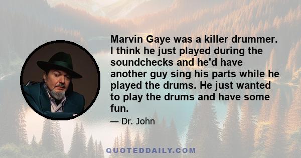 Marvin Gaye was a killer drummer. I think he just played during the soundchecks and he'd have another guy sing his parts while he played the drums. He just wanted to play the drums and have some fun.