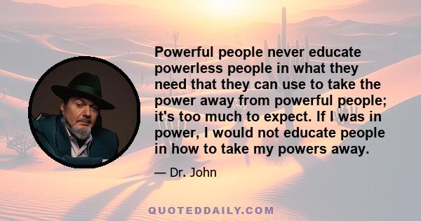 Powerful people never educate powerless people in what they need that they can use to take the power away from powerful people; it's too much to expect. If I was in power, I would not educate people in how to take my