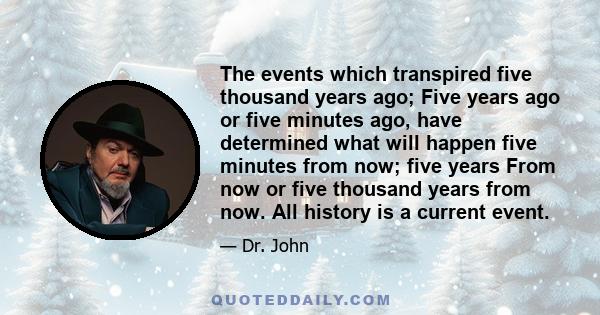 The events which transpired five thousand years ago; Five years ago or five minutes ago, have determined what will happen five minutes from now; five years From now or five thousand years from now. All history is a