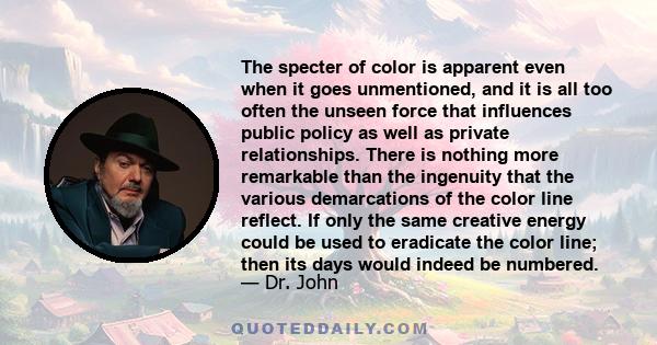 The specter of color is apparent even when it goes unmentioned, and it is all too often the unseen force that influences public policy as well as private relationships. There is nothing more remarkable than the