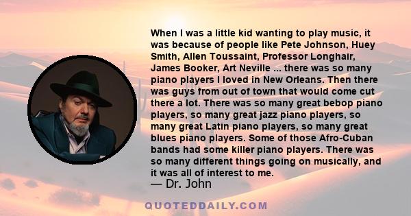 When I was a little kid wanting to play music, it was because of people like Pete Johnson, Huey Smith, Allen Toussaint, Professor Longhair, James Booker, Art Neville ... there was so many piano players I loved in New