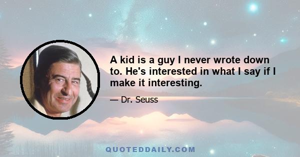 A kid is a guy I never wrote down to. He's interested in what I say if I make it interesting.