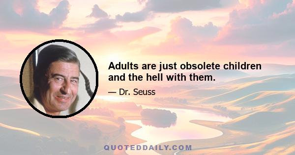 Adults are just obsolete children and the hell with them.