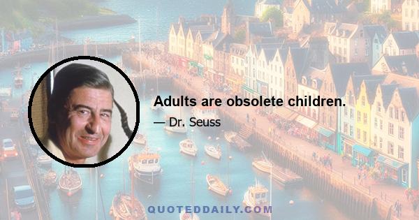 Adults are obsolete children.