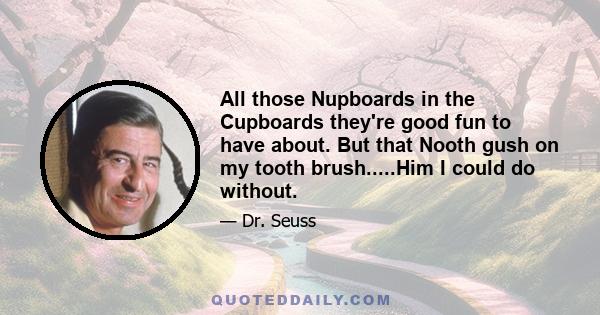 All those Nupboards in the Cupboards they're good fun to have about. But that Nooth gush on my tooth brush.....Him I could do without.