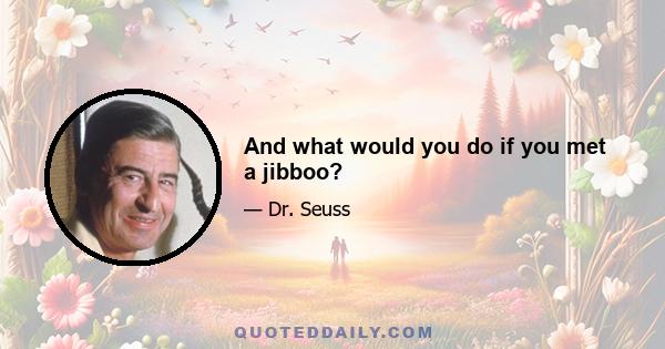 And what would you do if you met a jibboo?