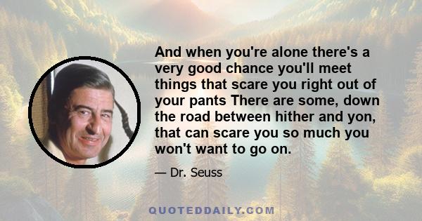 And when you're alone there's a very good chance you'll meet things that scare you right out of your pants There are some, down the road between hither and yon, that can scare you so much you won't want to go on.