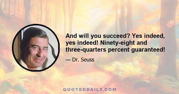 And will you succeed? Yes indeed, yes indeed! Ninety-eight and three-quarters percent guaranteed!