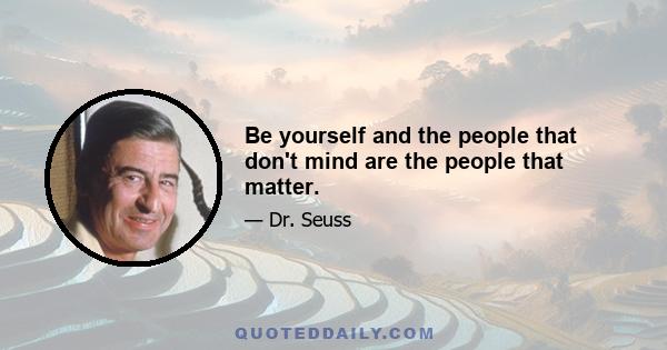 Be yourself and the people that don't mind are the people that matter.