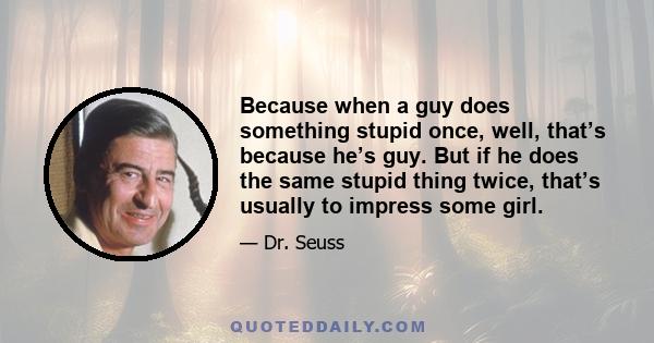 Because when a guy does something stupid once, well, that’s because he’s guy. But if he does the same stupid thing twice, that’s usually to impress some girl.