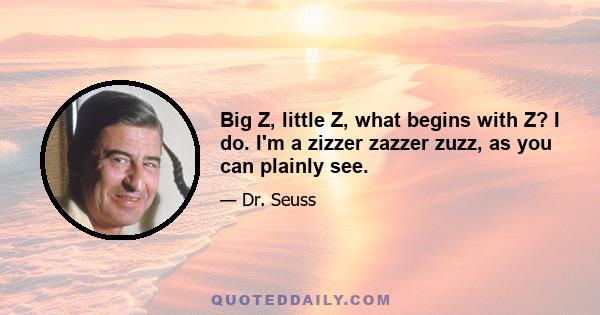 Big Z, little Z, what begins with Z? I do. I'm a zizzer zazzer zuzz, as you can plainly see.