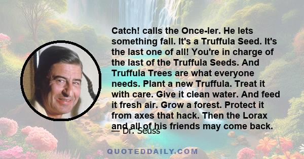 Catch! calls the Once-ler. He lets something fall. It's a Truffula Seed. It's the last one of all! You're in charge of the last of the Truffula Seeds. And Truffula Trees are what everyone needs. Plant a new Truffula.