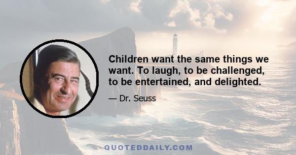 Children want the same things we want. To laugh, to be challenged, to be entertained, and delighted.