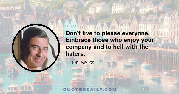 Don't live to please everyone. Embrace those who enjoy your company and to hell with the haters.