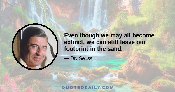 Even though we may all become extinct, we can still leave our footprint in the sand.